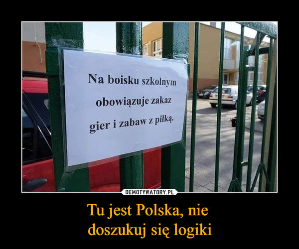 Tu jest Polska, nie doszukuj się logiki –  Na boisku szkolnym 	obowiązuje zakaz gier i zabaw z piłką.