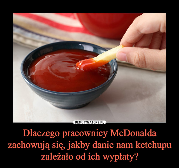 Dlaczego pracownicy McDonalda zachowują się, jakby danie nam ketchupu zależało od ich wypłaty? –  