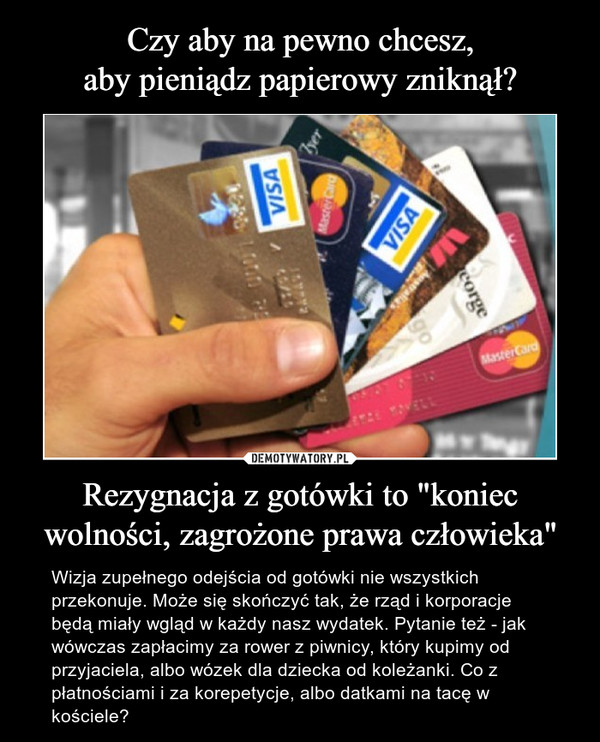 Rezygnacja z gotówki to "koniec wolności, zagrożone prawa człowieka" – Wizja zupełnego odejścia od gotówki nie wszystkich przekonuje. Może się skończyć tak, że rząd i korporacje będą miały wgląd w każdy nasz wydatek. Pytanie też - jak wówczas zapłacimy za rower z piwnicy, który kupimy od przyjaciela, albo wózek dla dziecka od koleżanki. Co z płatnościami i za korepetycje, albo datkami na tacę w kościele? 