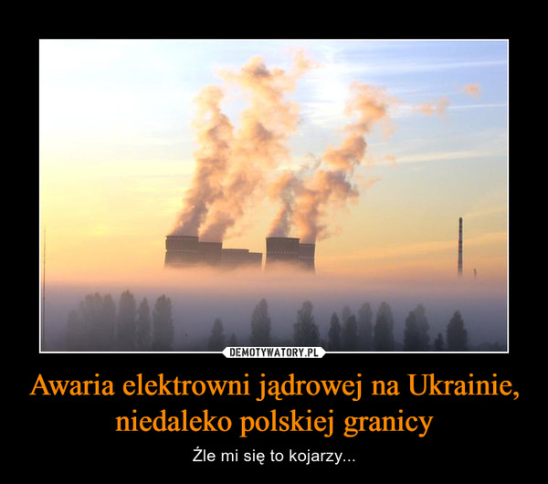 Awaria elektrowni jądrowej na Ukrainie, niedaleko polskiej granicy – Źle mi się to kojarzy... 