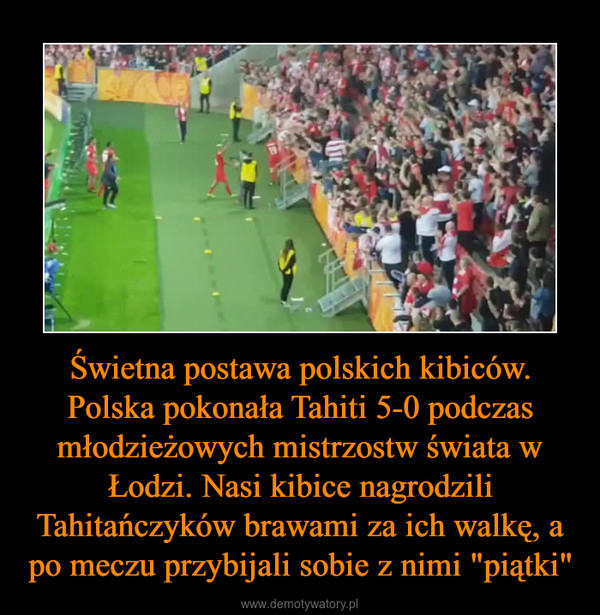 Świetna postawa polskich kibiców. Polska pokonała Tahiti 5-0 podczas młodzieżowych mistrzostw świata w Łodzi. Nasi kibice nagrodzili Tahitańczyków brawami za ich walkę, a po meczu przybijali sobie z nimi "piątki" –  