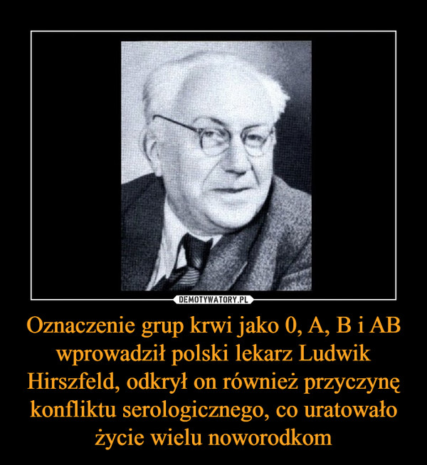 Oznaczenie grup krwi jako 0, A, B i AB wprowadził polski lekarz Ludwik Hirszfeld, odkrył on również przyczynę konfliktu serologicznego, co uratowało życie wielu noworodkom –  