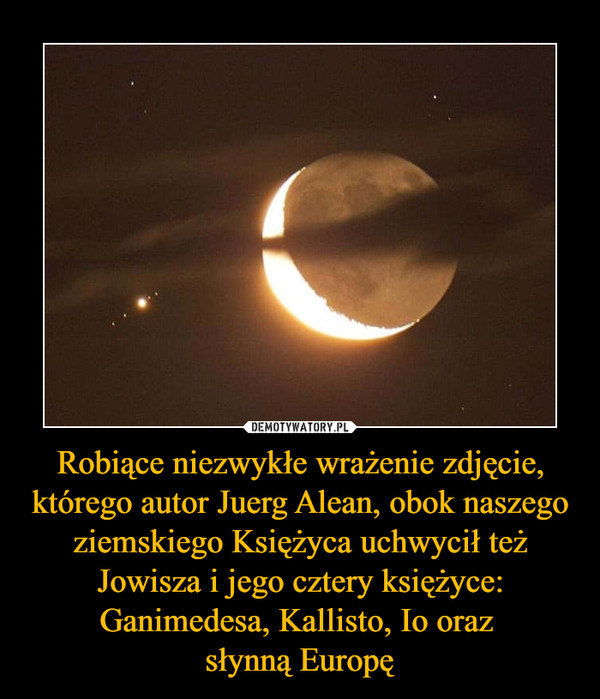 Robiące niezwykłe wrażenie zdjęcie, którego autor Juerg Alean, obok naszego ziemskiego Księżyca uchwycił też Jowisza i jego cztery księżyce: Ganimedesa, Kallisto, Io oraz 
słynną Europę