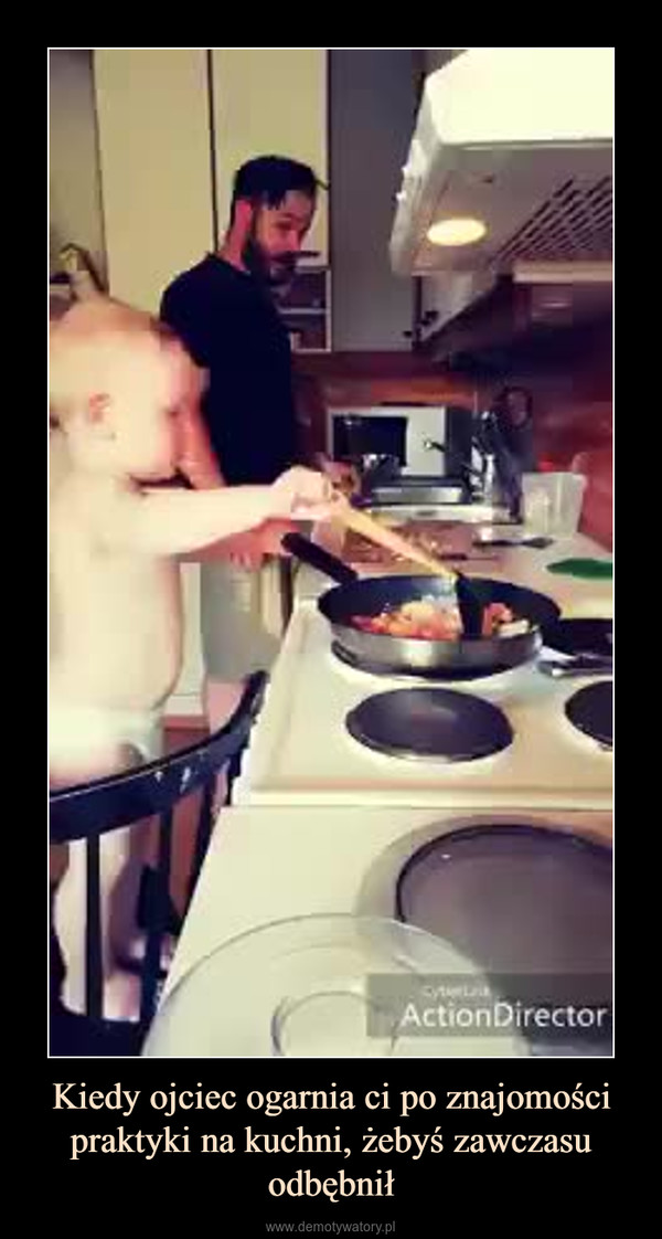 Kiedy ojciec ogarnia ci po znajomości praktyki na kuchni, żebyś zawczasu odbębnił –  