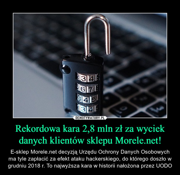 Rekordowa kara 2,8 mln zł za wyciek danych klientów sklepu Morele.net! – E-sklep Morele.net decyzją Urzędu Ochrony Danych Osobowych ma tyle zapłacić za efekt ataku hackerskiego, do którego doszło w grudniu 2018 r. To najwyższa kara w historii nałożona przez UODO 