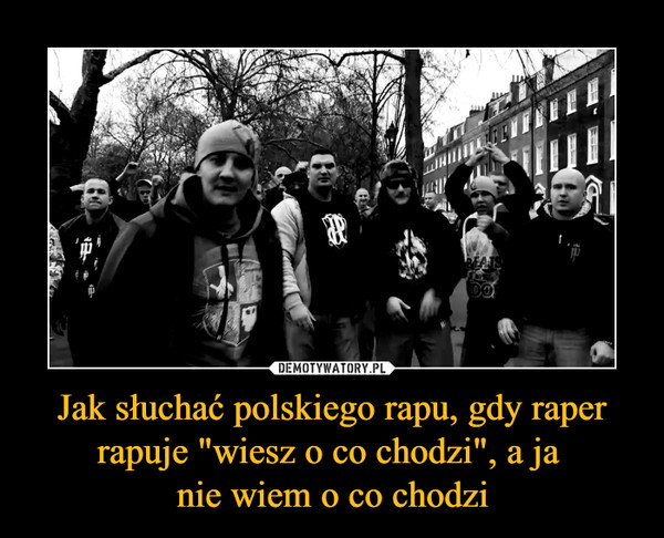 Jak słuchać polskiego rapu, gdy raper rapuje "wiesz o co chodzi", a ja 
nie wiem o co chodzi