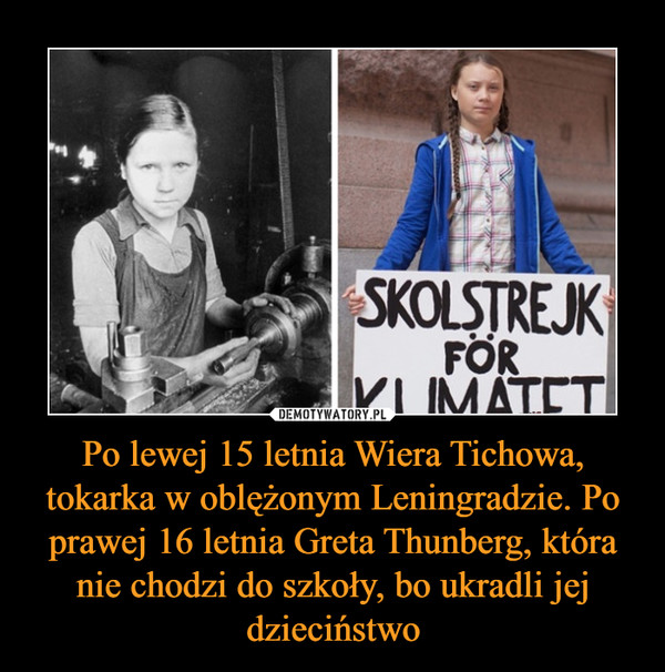 Po lewej 15 letnia Wiera Tichowa, tokarka w oblężonym Leningradzie. Po prawej 16 letnia Greta Thunberg, która nie chodzi do szkoły, bo ukradli jej dzieciństwo