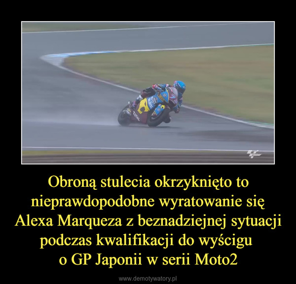 Obroną stulecia okrzyknięto to nieprawdopodobne wyratowanie się Alexa Marqueza z beznadziejnej sytuacji podczas kwalifikacji do wyścigu o GP Japonii w serii Moto2 –  
