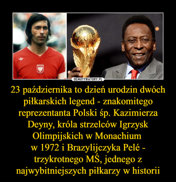 23 października to dzień urodzin dwóch piłkarskich legend - znakomitego reprezentanta Polski śp. Kazimierza Deyny, króla strzelców Igrzysk Olimpijskich w Monachium w 1972 i Brazylijczyka Pelé - trzykrotnego MŚ, jednego z najwybitniejszych piłkarzy w historii –  