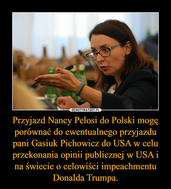 Przyjazd Nancy Pelosi do Polski mogę porównać do ewentualnego przyjazdu pani Gasiuk Pichowicz do USA w celu przekonania opinii publicznej w USA i na świecie o celowiści impeachmentu Donalda Trumpa. –  