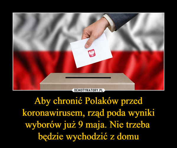 Aby chronić Polaków przed koronawirusem, rząd poda wyniki wyborów już 9 maja. Nie trzeba będzie wychodzić z domu –  