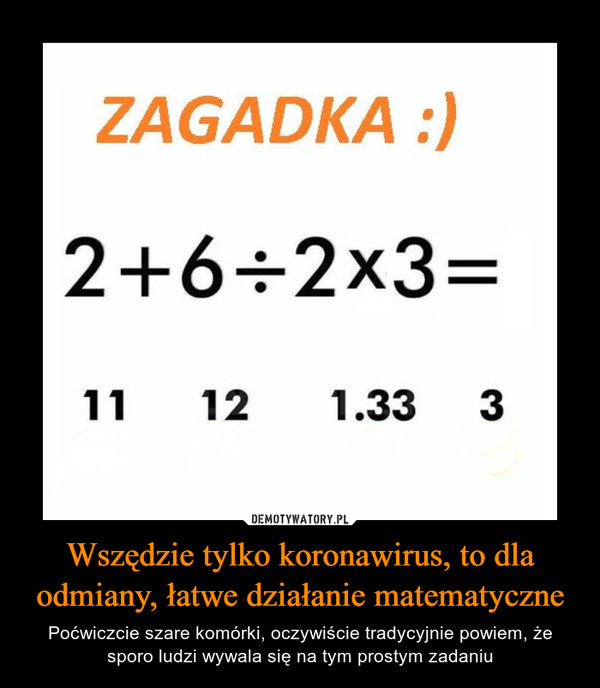 Wszędzie tylko koronawirus, to dla odmiany, łatwe działanie matematyczne – Poćwiczcie szare komórki, oczywiście tradycyjnie powiem, że sporo ludzi wywala się na tym prostym zadaniu ZAGADKA :)2+6÷2x3=11121.333