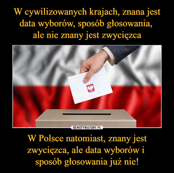 W cywilizowanych krajach, znana jest data wyborów, sposób głosowania, 
ale nie znany jest zwycięzca W Polsce natomiast, znany jest zwycięzca, ale data wyborów i 
sposób głosowania już nie!