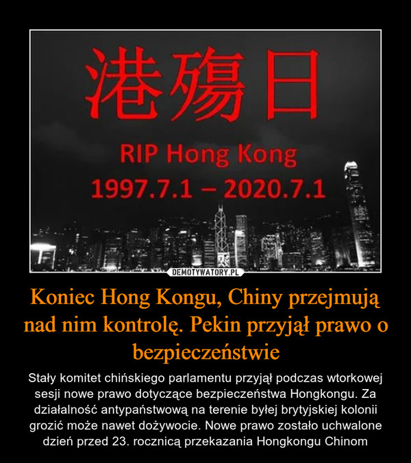 Koniec Hong Kongu, Chiny przejmują nad nim kontrolę. Pekin przyjął prawo o bezpieczeństwie – Stały komitet chińskiego parlamentu przyjął podczas wtorkowej sesji nowe prawo dotyczące bezpieczeństwa Hongkongu. Za działalność antypaństwową na terenie byłej brytyjskiej kolonii grozić może nawet dożywocie. Nowe prawo zostało uchwalone dzień przed 23. rocznicą przekazania Hongkongu Chinom 