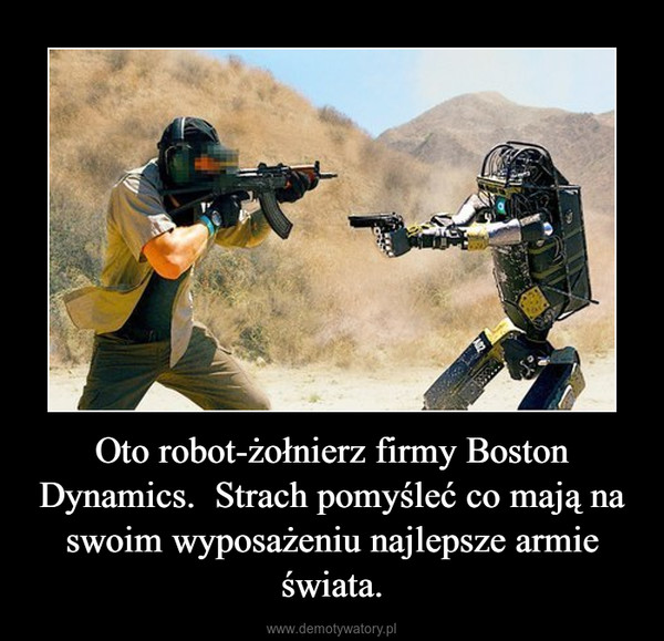 Oto robot-żołnierz firmy Boston Dynamics.  Strach pomyśleć co mają na swoim wyposażeniu najlepsze armie świata. –  