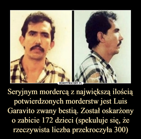 Seryjnym mordercą z największą ilością potwierdzonych morderstw jest Luis Garavito zwany bestią. Został oskarżony o zabicie 172 dzieci (spekuluje się, że rzeczywista liczba przekroczyła 300)