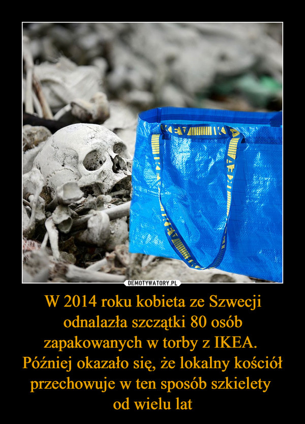 W 2014 roku kobieta ze Szwecji odnalazła szczątki 80 osób zapakowanych w torby z IKEA. Później okazało się, że lokalny kościół przechowuje w ten sposób szkielety od wielu lat –  