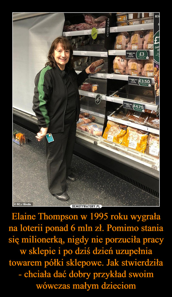 Elaine Thompson w 1995 roku wygrała na loterii ponad 6 mln zł. Pomimo stania się milionerką, nigdy nie porzuciła pracy w sklepie i po dziś dzień uzupełnia towarem półki sklepowe. Jak stwierdziła - chciała dać dobry przykład swoim wówczas małym dzieciom –  