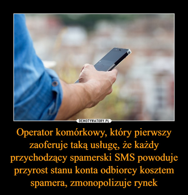 Operator komórkowy, który pierwszy zaoferuje taką usługę, że każdy przychodzący spamerski SMS powoduje przyrost stanu konta odbiorcy kosztem spamera, zmonopolizuje rynek
