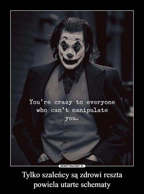 Tylko szaleńcy są zdrowi resztapowiela utarte schematy –  You're crazy to everyonewho can't manipulateyou.