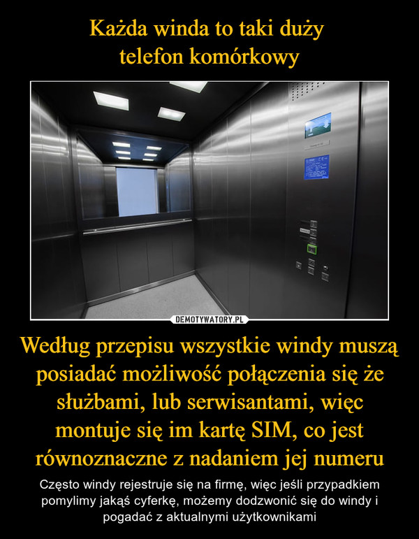 Każda winda to taki duży 
telefon komórkowy Według przepisu wszystkie windy muszą posiadać możliwość połączenia się że służbami, lub serwisantami, więc montuje się im kartę SIM, co jest równoznaczne z nadaniem jej numeru