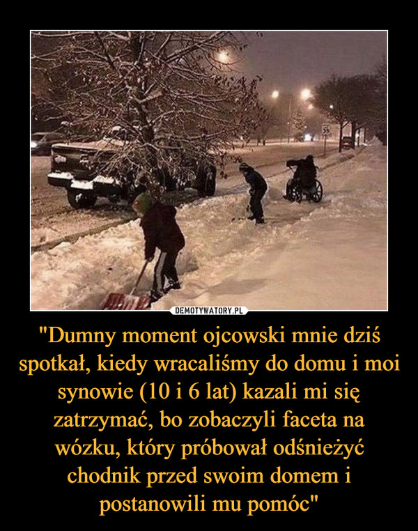 "Dumny moment ojcowski mnie dziś spotkał, kiedy wracaliśmy do domu i moi synowie (10 i 6 lat) kazali mi się zatrzymać, bo zobaczyli faceta na wózku, który próbował odśnieżyć chodnik przed swoim domem i postanowili mu pomóc" –  