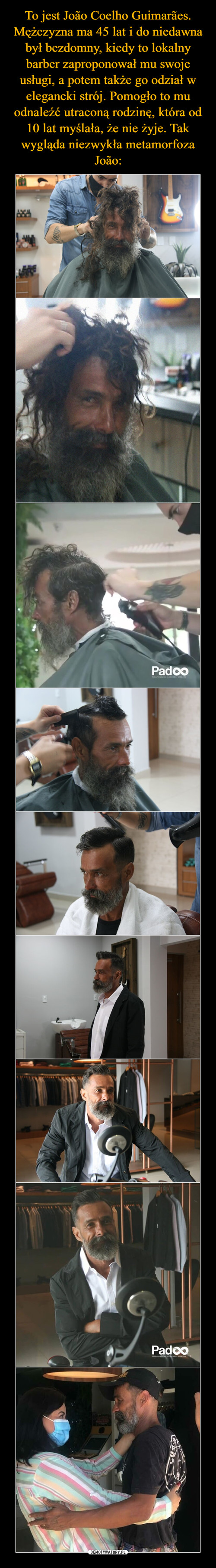 To jest João Coelho Guimarães. Mężczyzna ma 45 lat i do niedawna był bezdomny, kiedy to lokalny barber zaproponował mu swoje usługi, a potem także go odział w elegancki strój. Pomogło to mu odnaleźć utraconą rodzinę, która od 10 lat myślała, że nie żyje. Tak wygląda niezwykła metamorfoza João:
