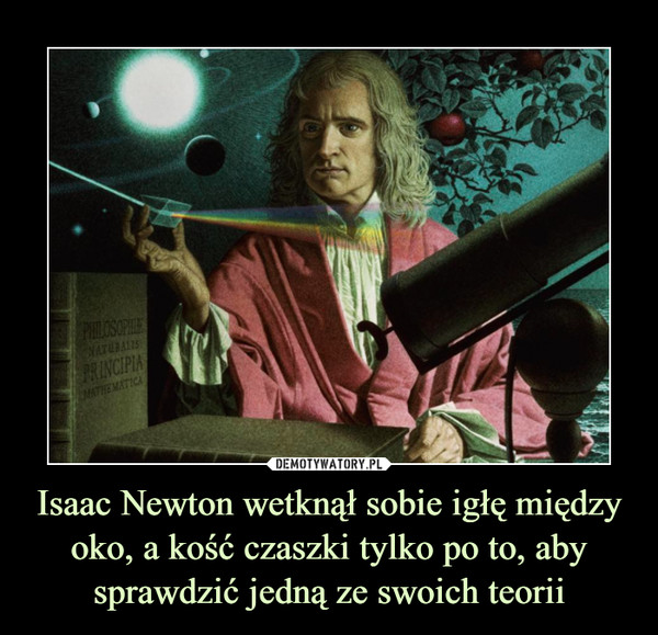 Isaac Newton wetknął sobie igłę między oko, a kość czaszki tylko po to, aby sprawdzić jedną ze swoich teorii –  