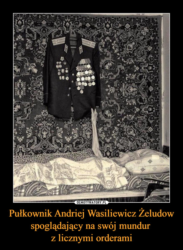 Pułkownik Andriej Wasiliewicz Żeludow spoglądający na swój mundur 
z licznymi orderami