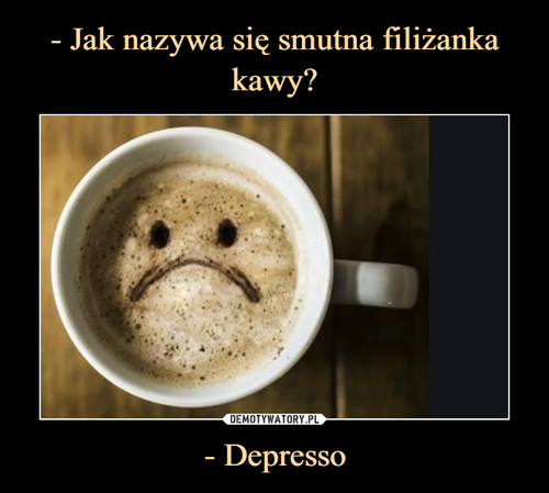 - Jak nazywa się smutna filiżanka kawy? - Depresso
