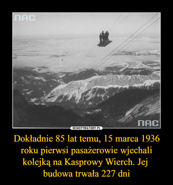 Dokładnie 85 lat temu, 15 marca 1936 roku pierwsi pasażerowie wjechali kolejką na Kasprowy Wierch. Jej 
budowa trwała 227 dni