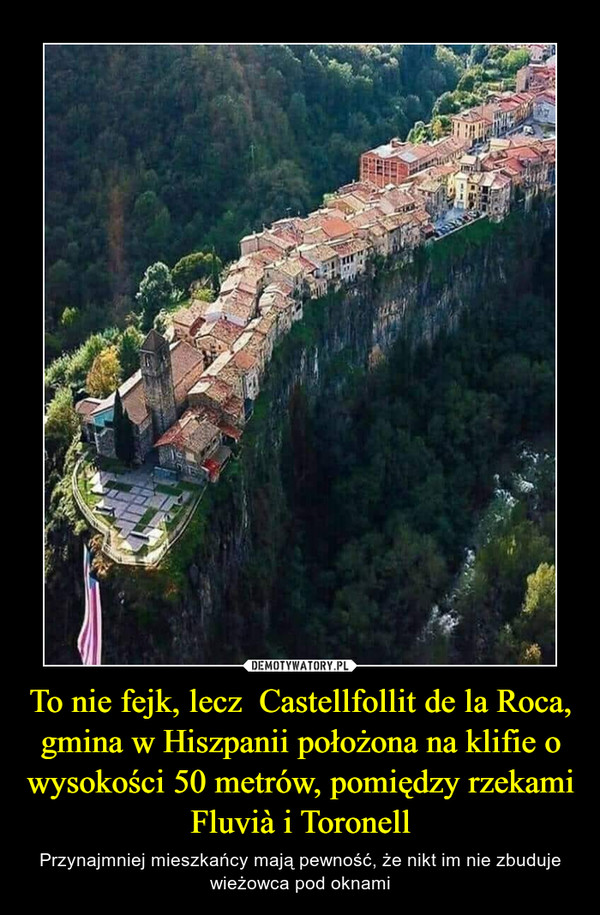To nie fejk, lecz  Castellfollit de la Roca, gmina w Hiszpanii położona na klifie o wysokości 50 metrów, pomiędzy rzekami Fluvià i Toronell – Przynajmniej mieszkańcy mają pewność, że nikt im nie zbuduje wieżowca pod oknami 