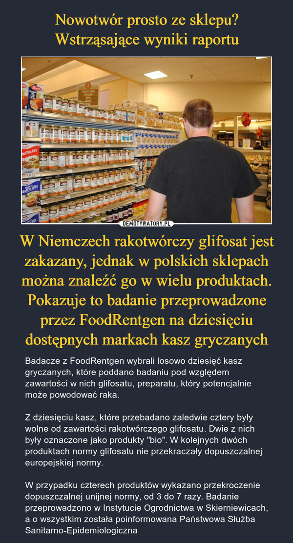 Nowotwór prosto ze sklepu? Wstrząsające wyniki raportu W Niemczech rakotwórczy glifosat jest zakazany, jednak w polskich sklepach można znaleźć go w wielu produktach. Pokazuje to badanie przeprowadzone przez FoodRentgen na dziesięciu dostępnych markach kasz gryczanych
