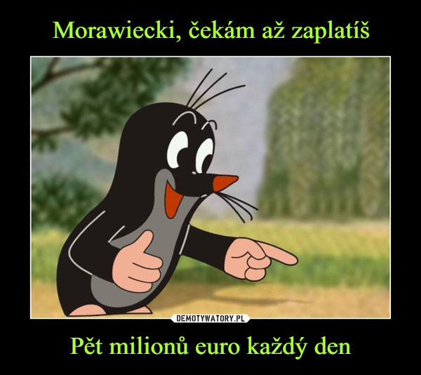 Morawiecki, čekám až zaplatíš Pět milionů euro každý den