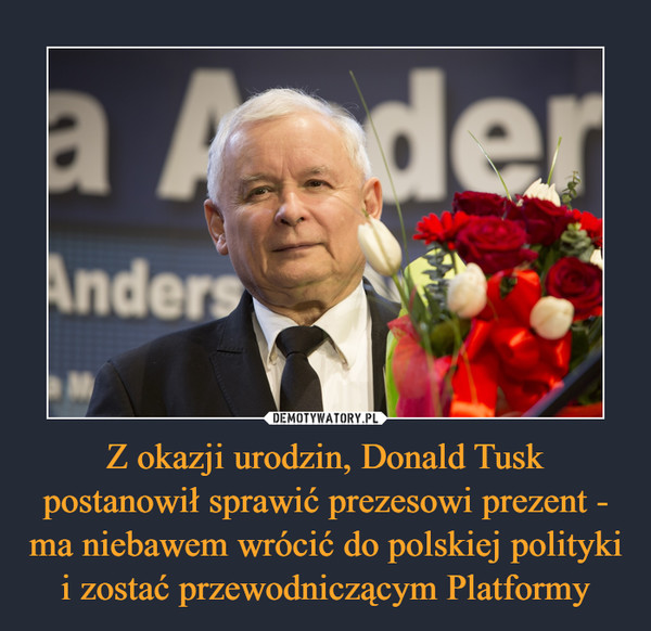 Z okazji urodzin, Donald Tusk postanowił sprawić prezesowi prezent - ma niebawem wrócić do polskiej polityki i zostać przewodniczącym Platformy –  