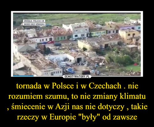tornada w Polsce i w Czechach . nie rozumiem szumu, to nie zmiany klimatu , śmiecenie w Azji nas nie dotyczy , takie rzeczy w Europie "były" od zawsze