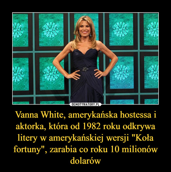 Vanna White, amerykańska hostessa i aktorka, która od 1982 roku odkrywa litery w amerykańskiej wersji "Koła fortuny", zarabia co roku 10 milionów dolarów