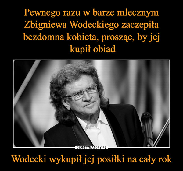 Pewnego razu w barze mlecznym Zbigniewa Wodeckiego zaczepiła bezdomna kobieta, prosząc, by jej
 kupił obiad Wodecki wykupił jej posiłki na cały rok