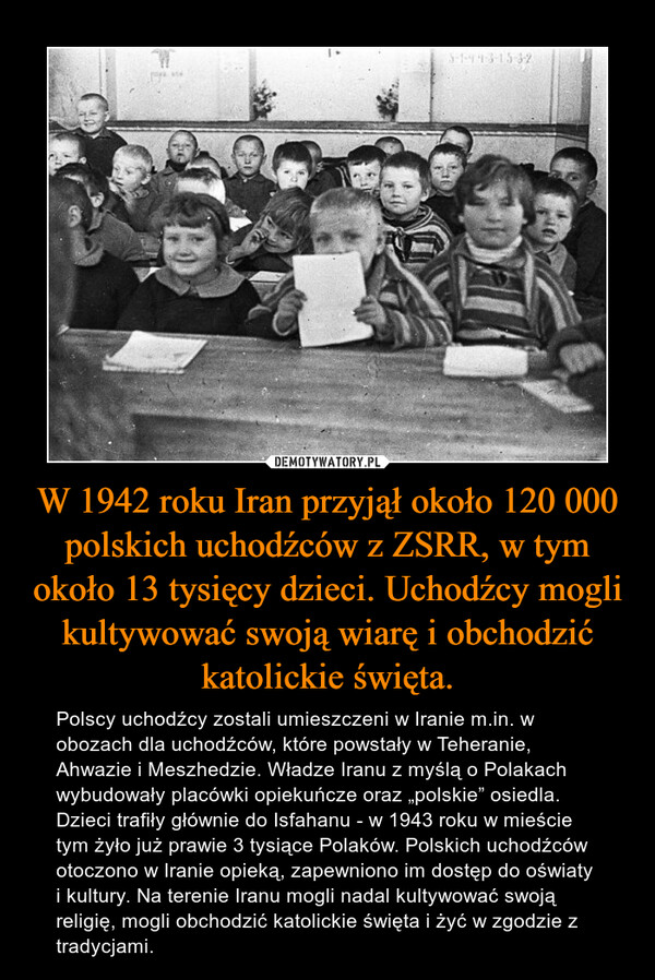 W 1942 roku Iran przyjął około 120 000 polskich uchodźców z ZSRR, w tym około 13 tysięcy dzieci. Uchodźcy mogli kultywować swoją wiarę i obchodzić katolickie święta.
