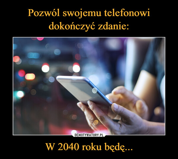 Pozwól swojemu telefonowi dokończyć zdanie: W 2040 roku będę...