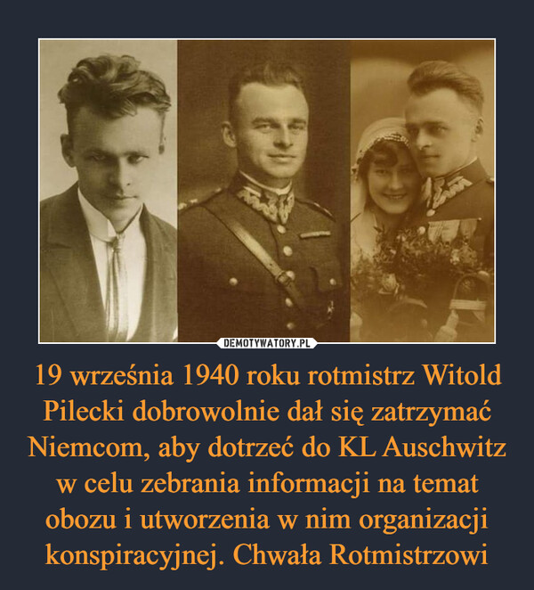 19 września 1940 roku rotmistrz Witold Pilecki dobrowolnie dał się zatrzymać Niemcom, aby dotrzeć do KL Auschwitz w celu zebrania informacji na temat obozu i utworzenia w nim organizacji konspiracyjnej. Chwała Rotmistrzowi –  