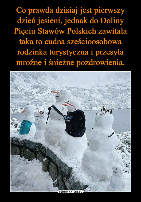 Co prawda dzisiaj jest pierwszy dzień jesieni, jednak do Doliny Pięciu Stawów Polskich zawitała taka to cudna sześcioosobowa rodzinka turystyczna i przesyła mroźne i śnieżne pozdrowienia.