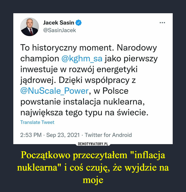 Początkowo przeczytałem "inflacja nuklearna" i coś czuję, że wyjdzie na moje –  Jacek Sasin@SasinJacek·20 g.To historyczny moment. Narodowy champion @kghm_sa jako pierwszy inwestuje w rozwój energetyki jądrowej. Dzięki współpracy z @NuScale_Power, w Polsce powstanie instalacja nuklearna, największa tego typu na świecie.