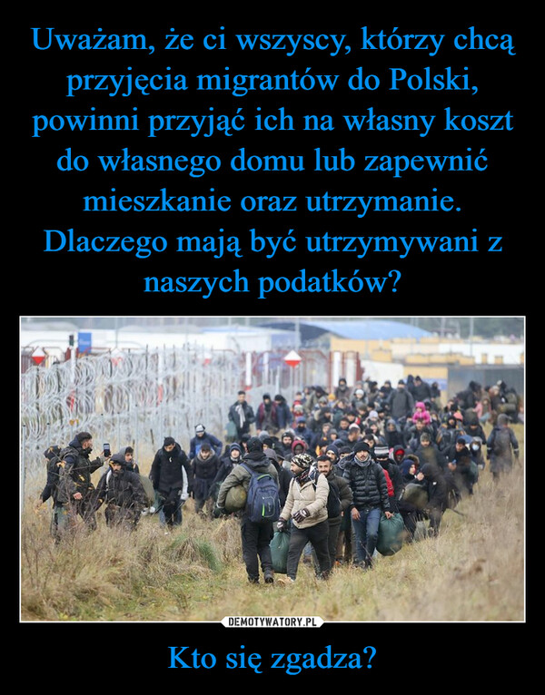 Uważam, że ci wszyscy, którzy chcą przyjęcia migrantów do Polski, powinni przyjąć ich na własny koszt do własnego domu lub zapewnić mieszkanie oraz utrzymanie. Dlaczego mają być utrzymywani z naszych podatków? Kto się zgadza?