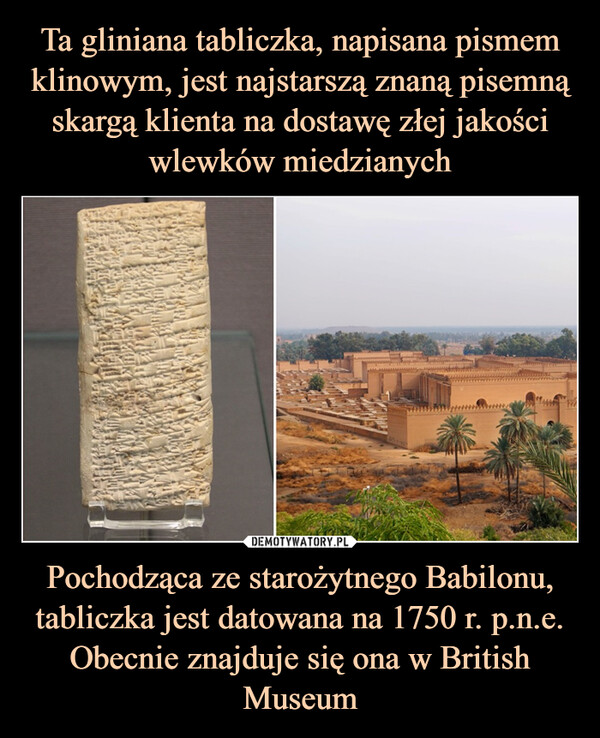 Pochodząca ze starożytnego Babilonu, tabliczka jest datowana na 1750 r. p.n.e. Obecnie znajduje się ona w British Museum –  