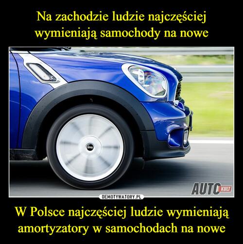 Na zachodzie ludzie najczęściej wymieniają samochody na nowe W Polsce najczęściej ludzie wymieniają amortyzatory w samochodach na nowe