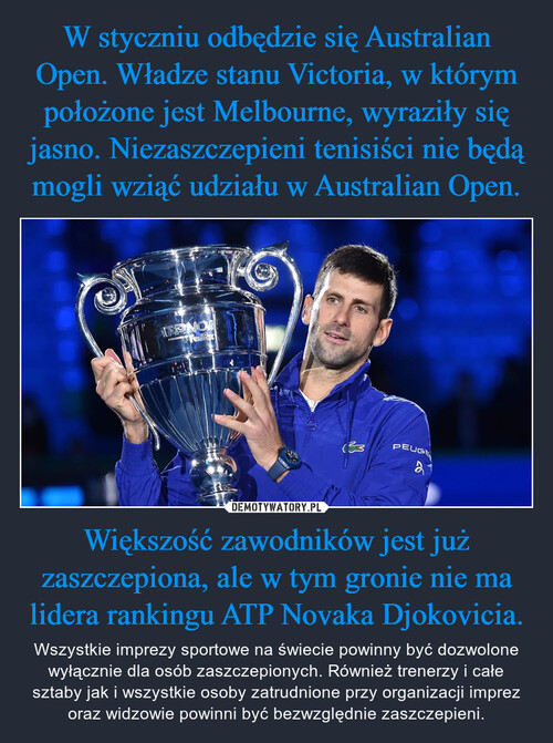 W styczniu odbędzie się Australian Open. Władze stanu Victoria, w którym położone jest Melbourne, wyraziły się jasno. Niezaszczepieni tenisiści nie będą mogli wziąć udziału w Australian Open. Większość zawodników jest już zaszczepiona, ale w tym gronie nie ma lidera rankingu ATP Novaka Djokovicia.