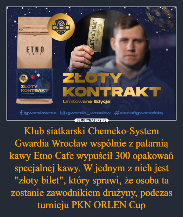 Klub siatkarski Chemeko-System Gwardia Wrocław wspólnie z palarnią kawy Etno Cafe wypuścił 300 opakowań specjalnej kawy. W jednym z nich jest "złoty bilet", który sprawi, że osoba ta zostanie zawodnikiem drużyny, podczas turnieju PKN ORLEN Cup