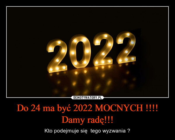 Do 24 ma być 2022 MOCNYCH !!!!Damy radę!!! – Kto podejmuje się  tego wyzwania ? 