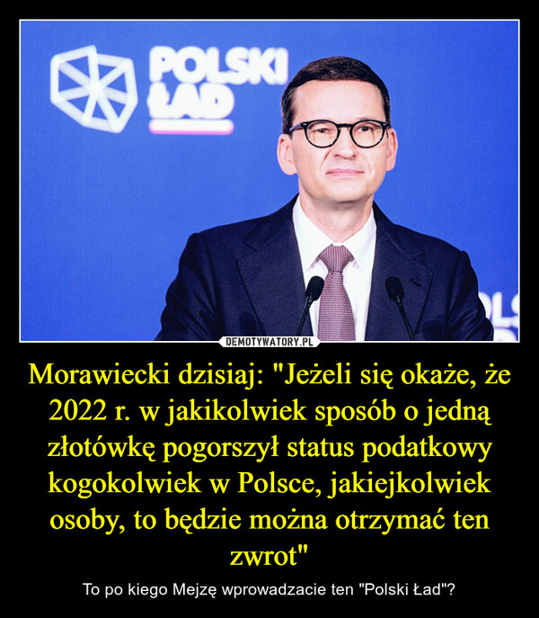 Morawiecki dzisiaj: "Jeżeli się okaże, że 2022 r. w jakikolwiek sposób o jedną złotówkę pogorszył status podatkowy kogokolwiek w Polsce, jakiejkolwiek osoby, to będzie można otrzymać ten zwrot" – To po kiego Mejzę wprowadzacie ten "Polski Ład"? 